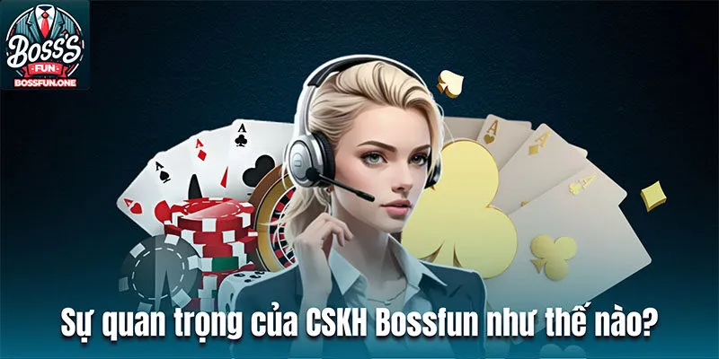 Sự quan trọng của dịch vụ chăm sóc khách hàng Bossfun như thế nào?